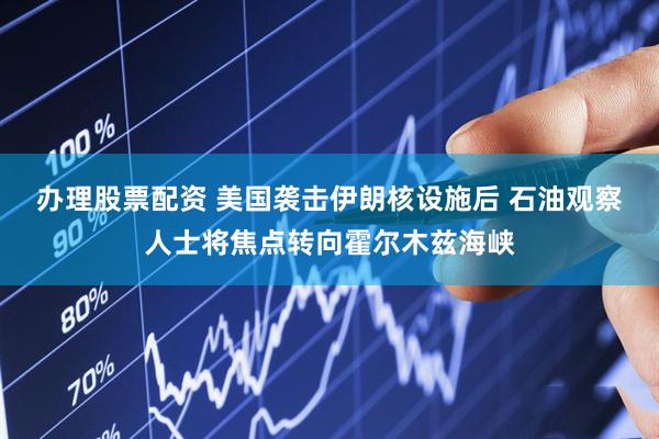 办理股票配资 美国袭击伊朗核设施后 石油观察人士将焦点转向霍尔木兹海峡