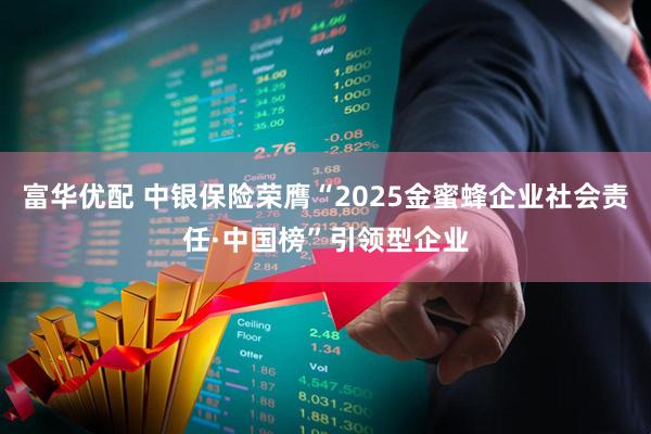 富华优配 中银保险荣膺“2025金蜜蜂企业社会责任·中国榜”引领型企业