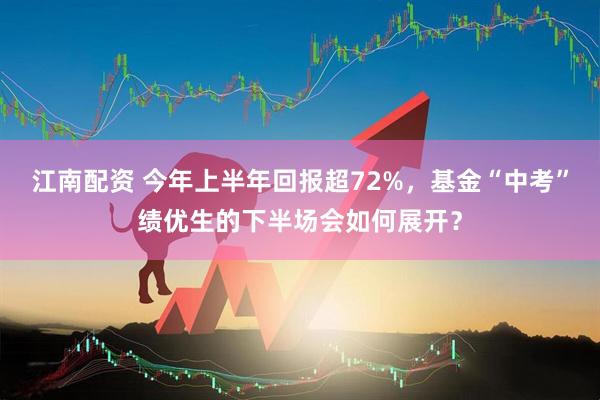 江南配资 今年上半年回报超72%，基金“中考”绩优生的下半场会如何展开？